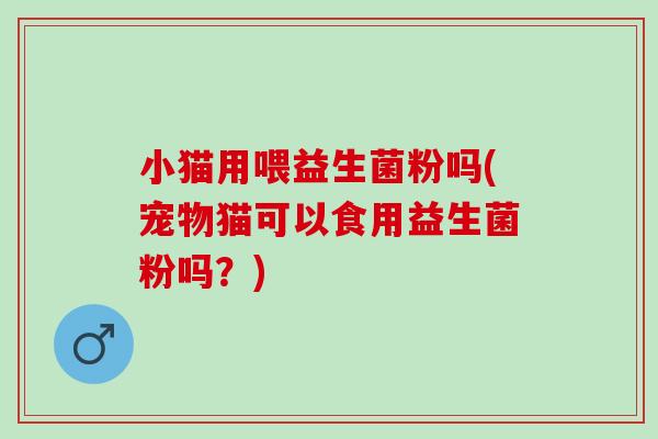 小猫用喂益生菌粉吗(宠物猫可以食用益生菌粉吗？)
