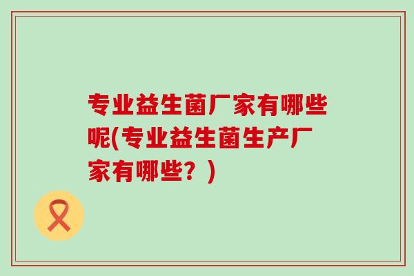 专业益生菌厂家有哪些呢(专业益生菌生产厂家有哪些？)