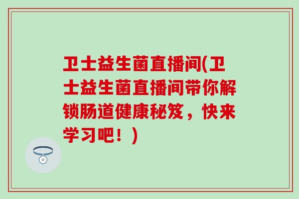 卫士益生菌直播间(卫士益生菌直播间带你解锁肠道健康秘笈，快来学习吧！)