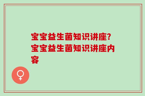 宝宝益生菌知识讲座？宝宝益生菌知识讲座内容