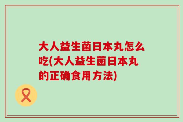 大人益生菌日本丸怎么吃(大人益生菌日本丸的正确食用方法)