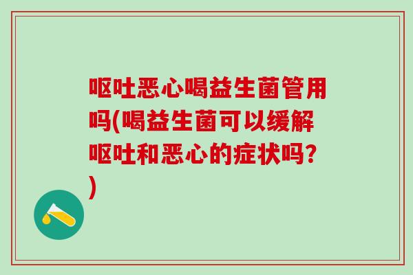 恶心喝益生菌管用吗(喝益生菌可以缓解和恶心的症状吗？)