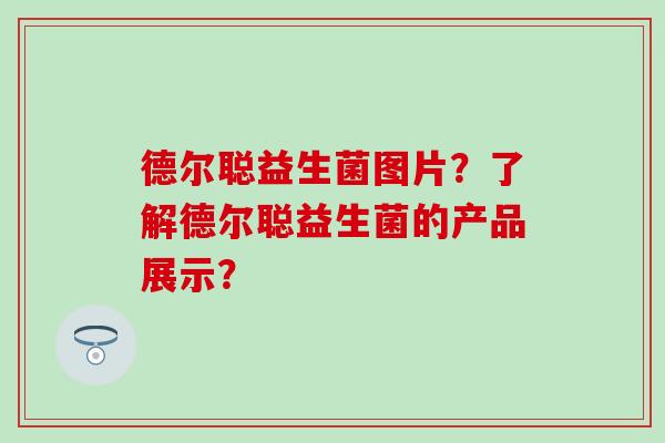 德尔聪益生菌图片？了解德尔聪益生菌的产品展示？