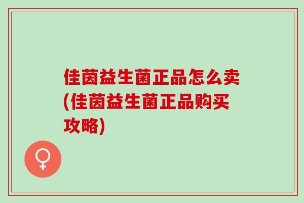 佳茵益生菌正品怎么卖(佳茵益生菌正品购买攻略)
