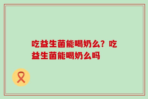 吃益生菌能喝奶么？吃益生菌能喝奶么吗