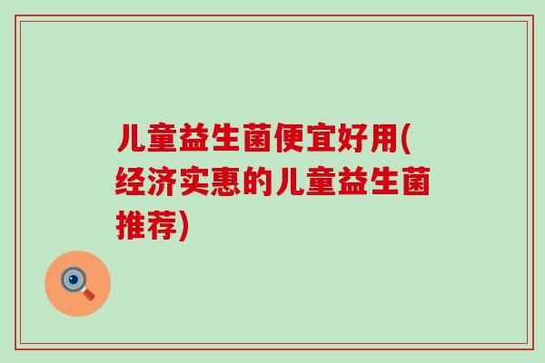 儿童益生菌便宜好用(经济实惠的儿童益生菌推荐)