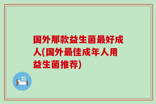 国外那款益生菌好成人(国外佳成年人用益生菌推荐)