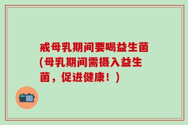 戒母乳期间要喝益生菌(母乳期间需摄入益生菌，促进健康！)