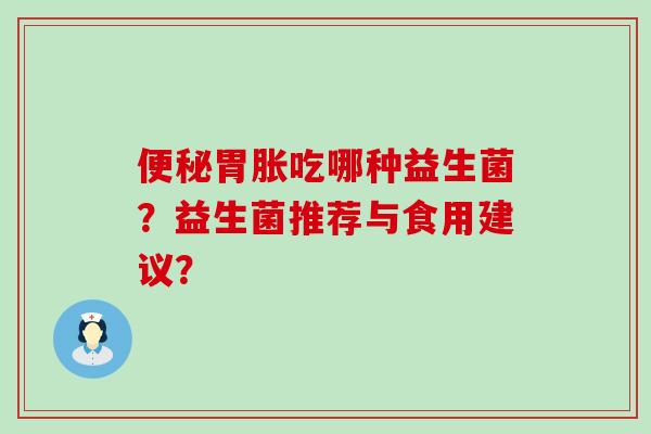 胃胀吃哪种益生菌？益生菌推荐与食用建议？
