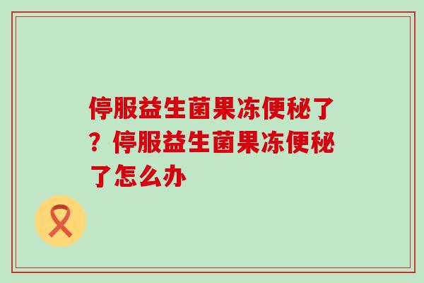 停服益生菌果冻了？停服益生菌果冻了怎么办