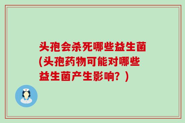 头孢会杀死哪些益生菌(头孢可能对哪些益生菌产生影响？)