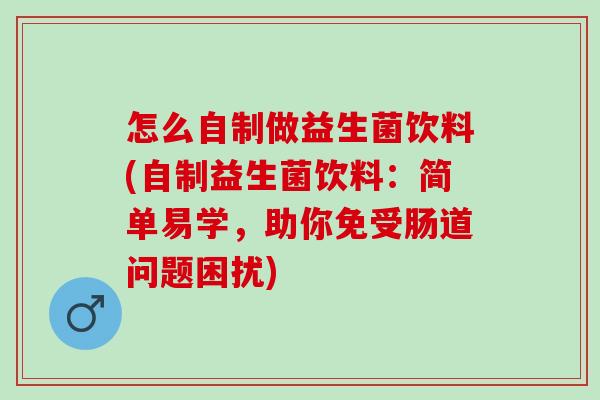 怎么自制做益生菌饮料(自制益生菌饮料：简单易学，助你免受肠道问题困扰)
