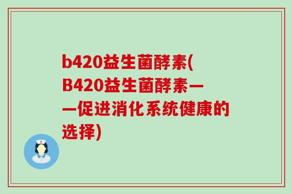 b420益生菌酵素(B420益生菌酵素——促进消化系统健康的选择) b420益生菌酵素(B420益生菌酵素——促进消化系统健康的选择)