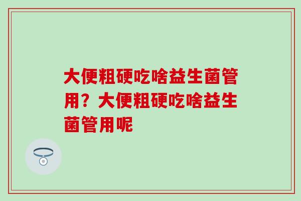 大便粗硬吃啥益生菌管用？大便粗硬吃啥益生菌管用呢