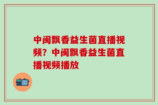 中闽飘香益生菌直播视频？中闽飘香益生菌直播视频播放