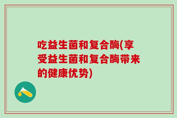 吃益生菌和复合酶(享受益生菌和复合酶带来的健康优势)