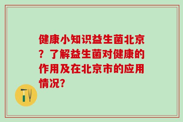 健康小知识益生菌北京？了解益生菌对健康的作用及在北京市的应用情况？