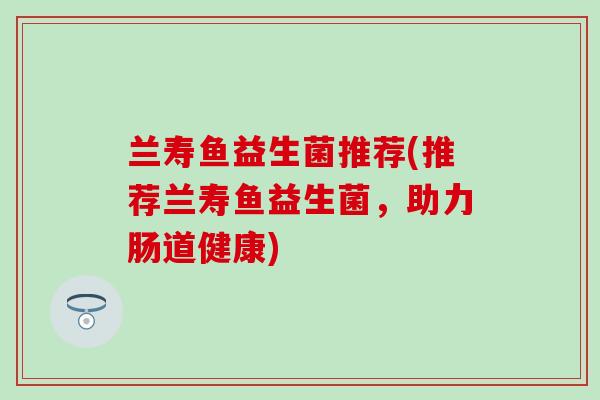 兰寿鱼益生菌推荐(推荐兰寿鱼益生菌，助力肠道健康)