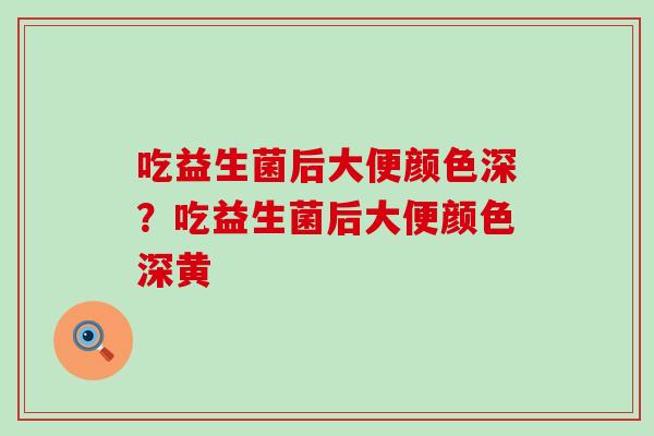 吃益生菌后大便颜色深？吃益生菌后大便颜色深黄