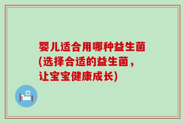 婴儿适合用哪种益生菌(选择合适的益生菌,让宝宝健康成长) 婴儿适合用哪种益生菌(选择合适的益生菌,让宝宝健康成长)