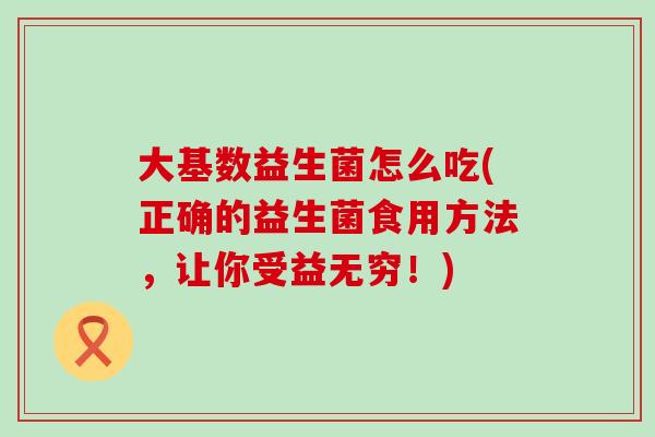 大基数益生菌怎么吃(正确的益生菌食用方法，让你受益无穷！)