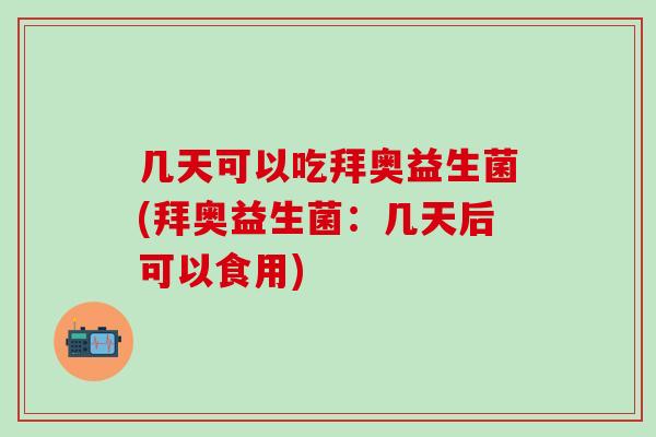 几天可以吃拜奥益生菌(拜奥益生菌：几天后可以食用)