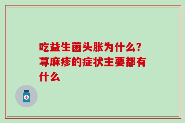 吃益生菌头胀为什么？荨麻疹的症状主要都有什么