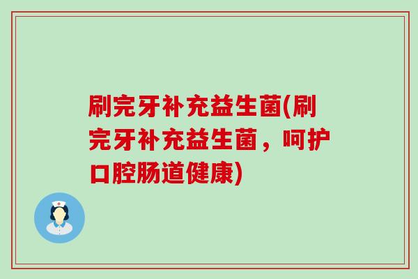 刷完牙补充益生菌(刷完牙补充益生菌，呵护口腔肠道健康)