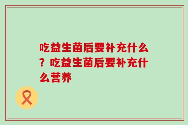 吃益生菌后要补充什么？吃益生菌后要补充什么营养