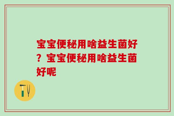 宝宝用啥益生菌好？宝宝用啥益生菌好呢