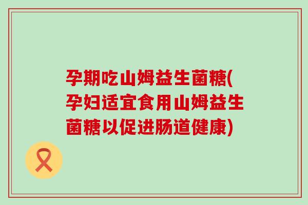孕期吃山姆益生菌糖(孕妇适宜食用山姆益生菌糖以促进肠道健康)