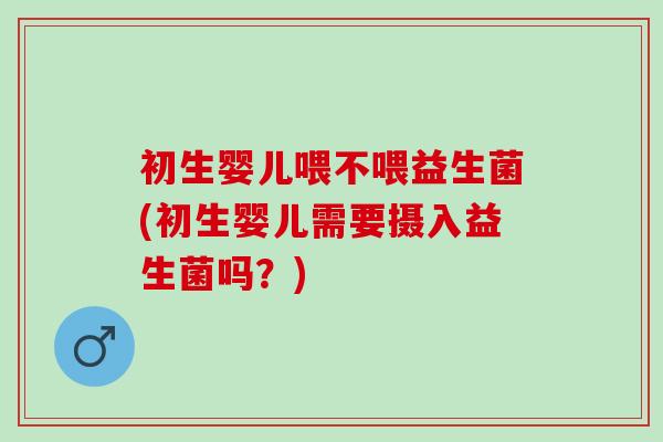 初生婴儿喂不喂益生菌(初生婴儿需要摄入益生菌吗？)
