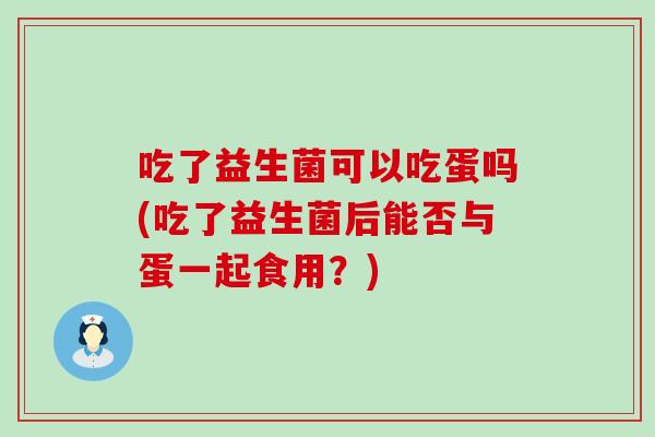 吃了益生菌可以吃蛋吗(吃了益生菌后能否与蛋一起食用？)