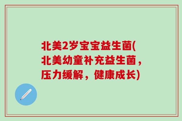 北美2岁宝宝益生菌(北美幼童补充益生菌，压力缓解，健康成长)
