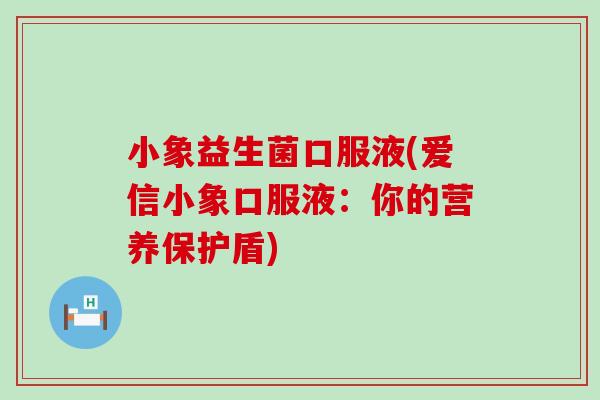 小象益生菌口服液(爱信小象口服液：你的营养保护盾)