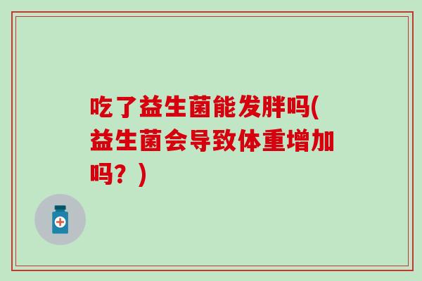 吃了益生菌能发胖吗(益生菌会导致体重增加吗？)