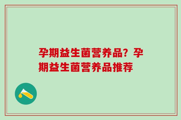 孕期益生菌营养品？孕期益生菌营养品推荐