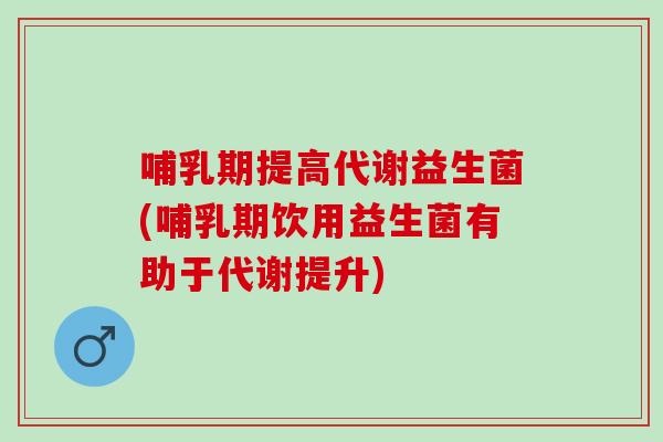 哺乳期提高代谢益生菌(哺乳期饮用益生菌有助于代谢提升)