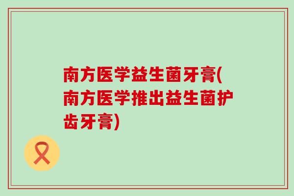 南方医学益生菌牙膏(南方医学推出益生菌护齿牙膏)