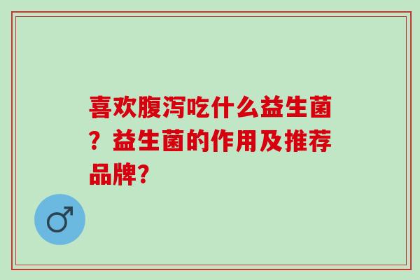 喜欢吃什么益生菌？益生菌的作用及推荐品牌？