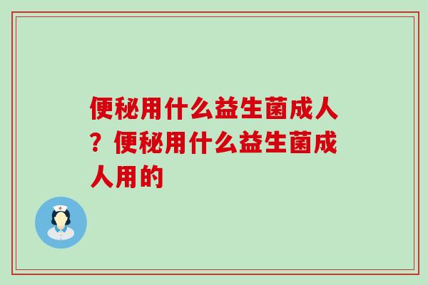 用什么益生菌成人？用什么益生菌成人用的