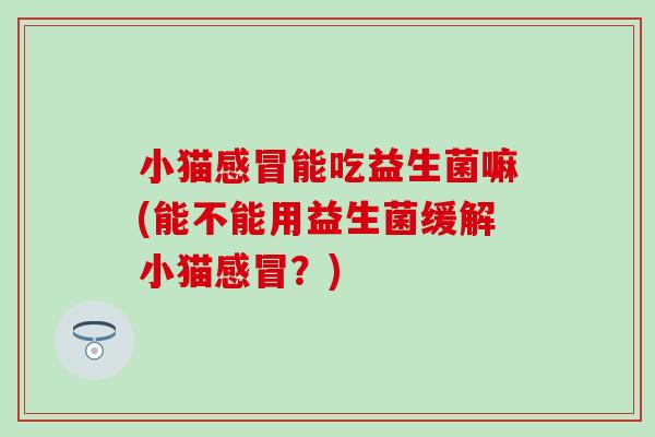 小猫能吃益生菌嘛(能不能用益生菌缓解小猫？)