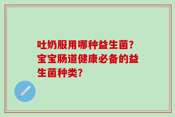 吐奶服用哪种益生菌？宝宝肠道健康必备的益生菌种类？
