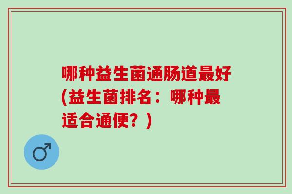哪种益生菌通肠道好(益生菌排名：哪种适合通便？)