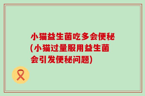 小猫益生菌吃多会(小猫过量服用益生菌会引发问题)