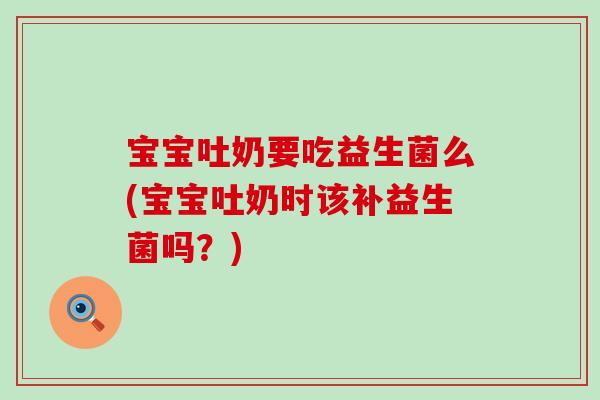 宝宝吐奶要吃益生菌么(宝宝吐奶时该补益生菌吗？)