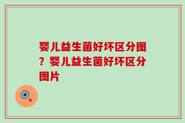 婴儿益生菌好坏区分图？婴儿益生菌好坏区分图片