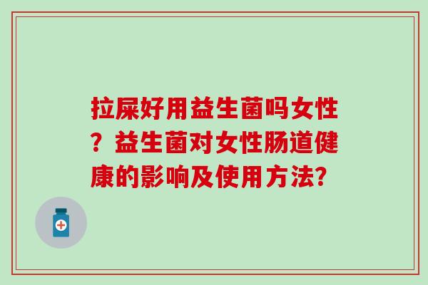 拉屎好用益生菌吗女性？益生菌对女性肠道健康的影响及使用方法？