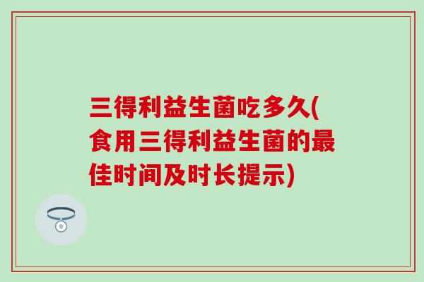 三得利益生菌吃多久(食用三得利益生菌的佳时间及时长提示)