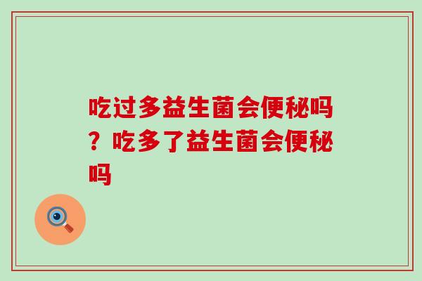 吃过多益生菌会吗？吃多了益生菌会吗